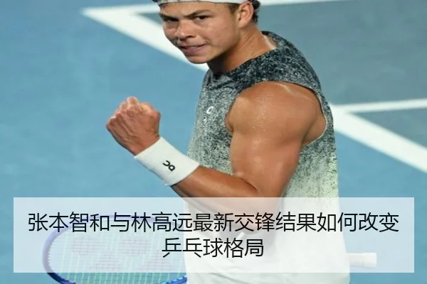 张本智和与林高远最新交锋结果如何改变乒乓球格局